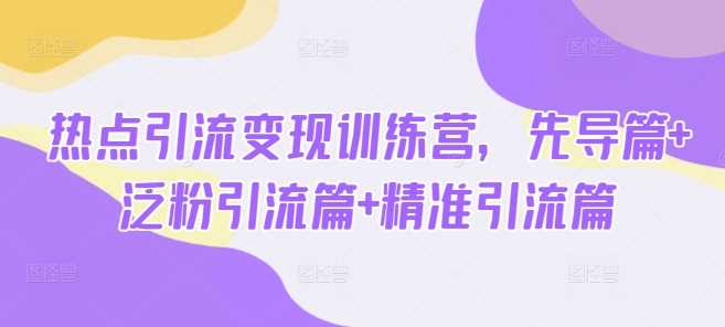 热点引流变现训练营，先导篇+泛粉引流篇+精准引流篇-鲲鹏云网创