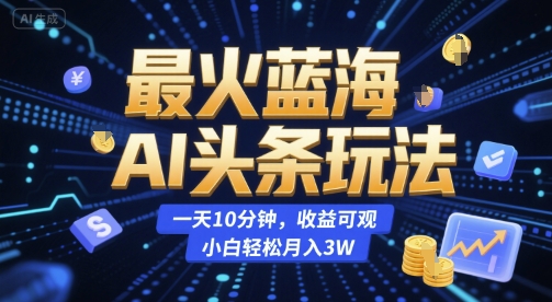 最火蓝海AI头条玩法，一天10分钟，收益可观，小白轻松月入3W【揭秘】-鲲鹏云网创