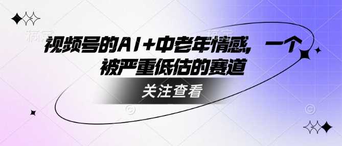 视频号的AI+中老年情感，一个被严重低估的赛道-鲲鹏云网创