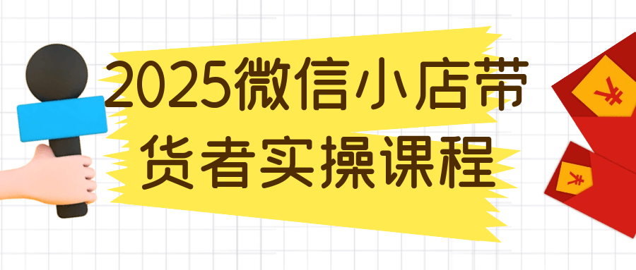 2025微信小店带货者实操课程-鲲鹏云网创