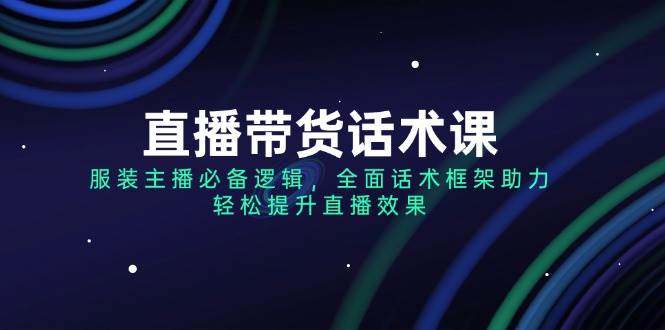 （14231期）直播带货话术课，服装主播必备逻辑，全面话术框架助力，轻松提升直播效果-鲲鹏云网创