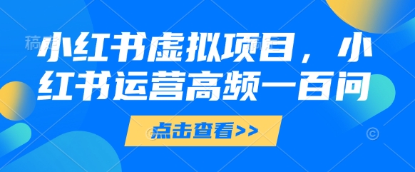 小红书虚拟项目，小红书运营高频一百问【文档】-鲲鹏云网创