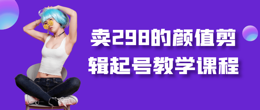 卖298的颜值剪辑起号教学课程-鲲鹏云网创