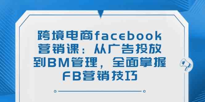 跨境电商facebook营销课：从广告投放到BM管理，全面掌握FB营销技巧-鲲鹏云网创