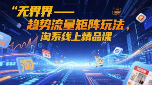 无界-趋势流量矩阵玩法，淘系线上精品课-鲲鹏云网创