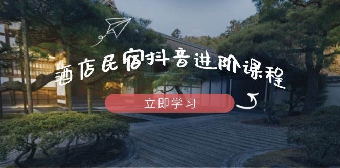 酒店民宿抖音进阶课程，掌握流量渠道与推流逻辑，打造爆款内容-鲲鹏云网创