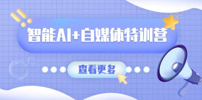 （14129期）智能AI+自媒体特训营：涵盖文本创作、图像创作、视频创作和职场办公几大类-鲲鹏云网创