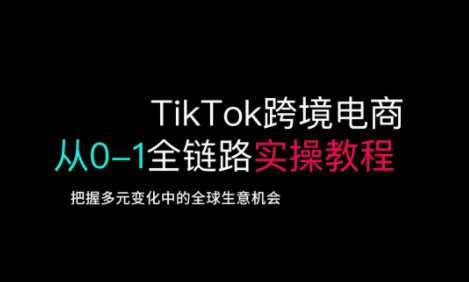TikTok跨境电商从0-1全链路全方位实操教程，把握多元变化中的全球生意机会-鲲鹏云网创