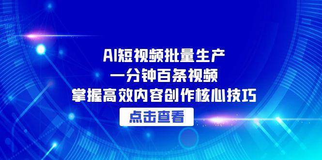 AI短视频批量生产：一分钟百条视频，掌握高效内容创作核心技巧-鲲鹏云网创