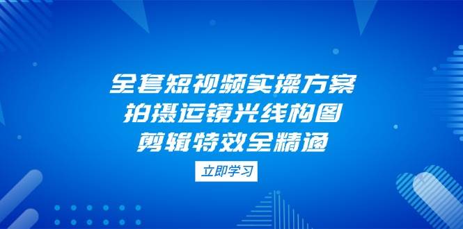 全套短视频实操方案，拍摄运镜光线构图，剪辑特效全精通-鲲鹏云网创