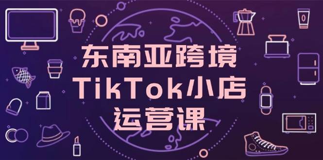 （14390期）东南亚跨境TikTok小店运营课，掌握店铺设置与流量转化核心技巧-鲲鹏云网创