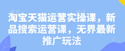 淘宝天猫运营实操课，新品搜索运营课，无界最新推广玩法-鲲鹏云网创