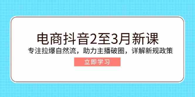 电商抖音2至3月新课：专注拉爆自然流，助力主播破圈，详解新规政策-鲲鹏云网创