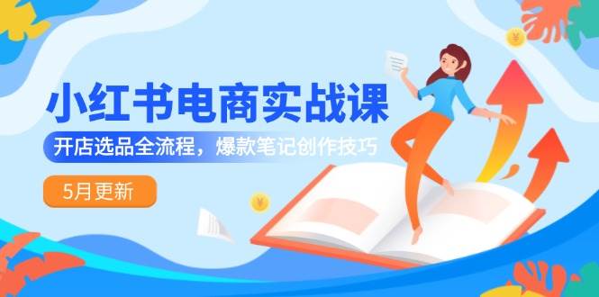 （14926期）小红书电商实战课-5月更新，开店选品全流程，爆款笔记创作技巧-鲲鹏云网创