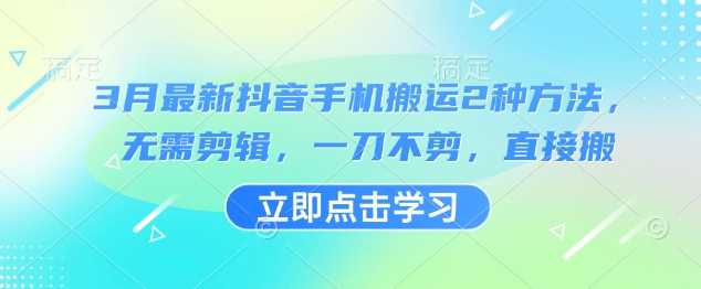 3月最新抖音手机搬运2种方法，无需剪辑，一刀不剪，直接搬-鲲鹏云网创
