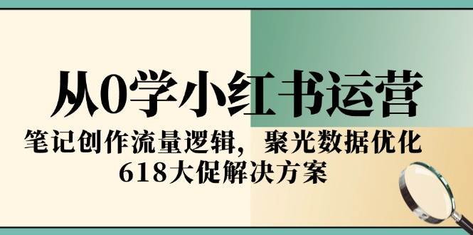 从0学小红书运营，笔记创作流量逻辑，聚光数据优化，618大促解决方案-鲲鹏云网创