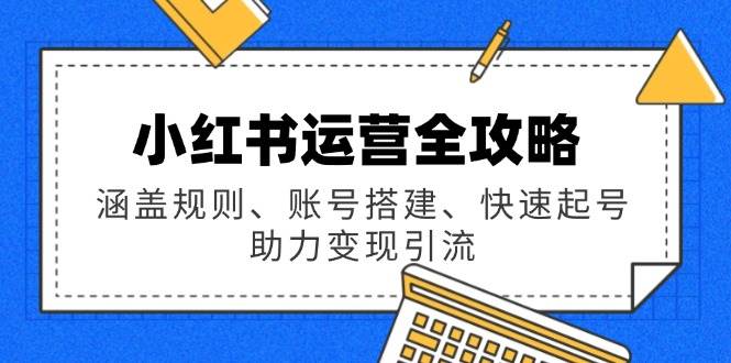 小红书运营全攻略：涵盖规则、账号搭建、快速起号，助力变现引流-鲲鹏云网创