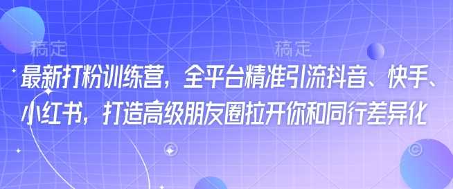 最新打粉训练营，全平台精准引流抖音、快手、小红书，打造高级朋友圈拉开你和同行差异化-鲲鹏云网创