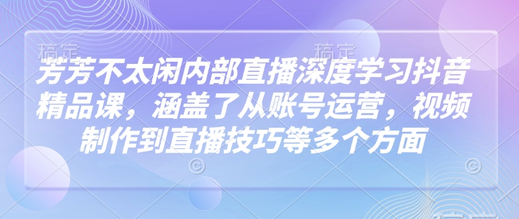 芳芳不太闲内部直播深度学习抖音精品课，涵盖了从账号运营，视频制作到直播技巧等多个方面-鲲鹏云网创