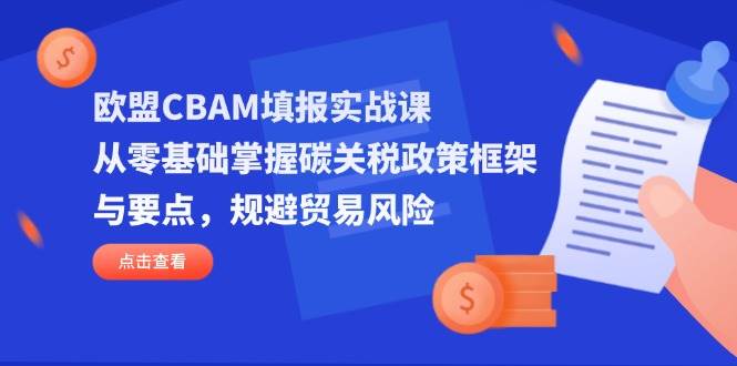 （14342期）欧盟CBAM填报实战课，从零基础掌握碳关税政策框架与要点，规避贸易风险-鲲鹏云网创