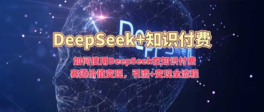如何使用DeepSeek在知识付费赛道价值变现，引流+变现全流程-鲲鹏云网创