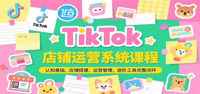 TikTok店铺运营系统课程，认知基础，店铺搭建，运营管理，进阶工具落地完整闭环-鲲鹏云网创