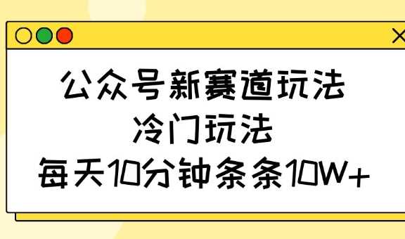 公众号新赛道玩法，冷门玩法，每天10分钟条条10W+-鲲鹏云网创