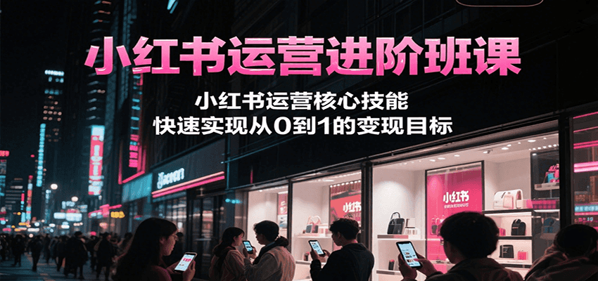 小红书运营进阶班课，小红书运营核心技能，快速实现从0到1的变现目标-鲲鹏云网创