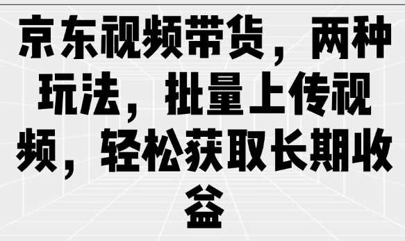 京东视频带货，两种玩法，批量上传视频，轻松获取长期收益-鲲鹏云网创