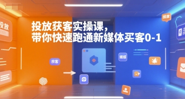投放获客实操课，带你快速跑通新媒体买客0-1-鲲鹏云网创