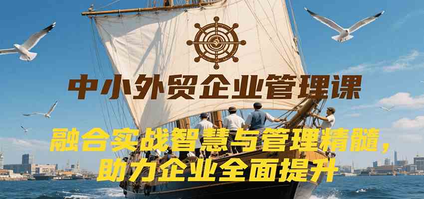 中小外贸企业管理课，融合实战智慧与管理精髓，助力企业全面提升管理水平-鲲鹏云网创