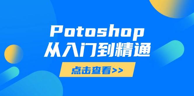 （14467期）Potoshop从入门到精通：基础到高级，掌握全面图像处理技能-鲲鹏云网创