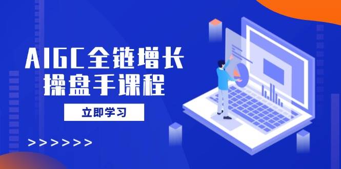 （14523期）AIGC全链增长操盘手课程，从AI基础到私有化应用，轻松驾驭AI助力营销-鲲鹏云网创