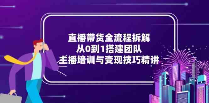 直播带货全流程拆解：从0到1搭建团队，主播培训与变现技巧精讲-鲲鹏云网创