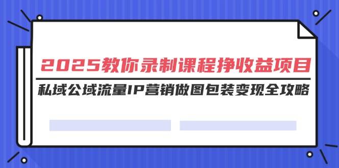 （14486期）2025教你录制课程挣收益项目，私域公域流量IP营销做图包装变现全攻略-鲲鹏云网创