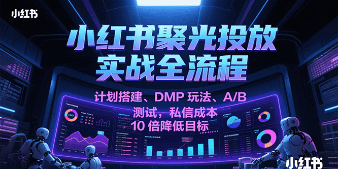 小红书聚光投放实战全流程，计划搭建、DMP玩法、A/B测试，私信成本10倍降低目标-鲲鹏云网创