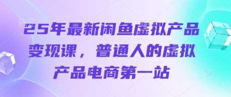 25年最新闲鱼虚拟产品变现课，普通人的虚拟产品电商第一站-鲲鹏云网创