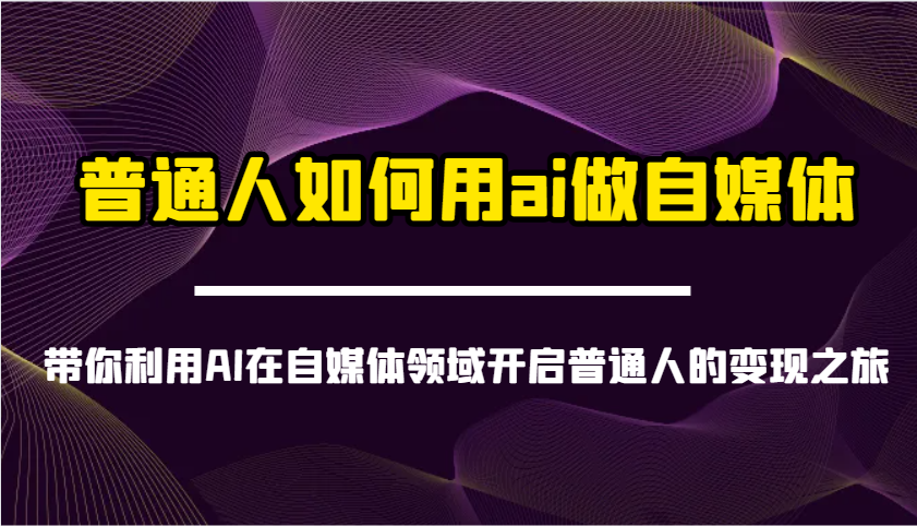 普通人如何用ai做自媒体-带你利用AI在自媒体领域开启普通人的变现之旅-鲲鹏云网创