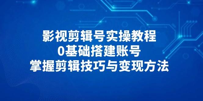 （14557期）影视剪辑号实操教程，0基础搭建账号，掌握剪辑技巧与变现方法-鲲鹏云网创