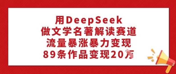 用DeepSeek做文学名著解读赛道，流量暴涨暴力变现，89条作品变现20W-鲲鹏云网创