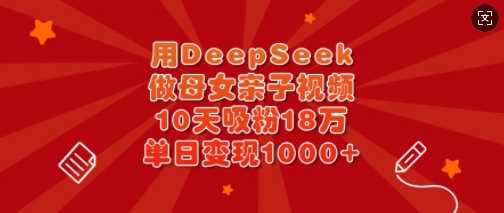 用DeepSeek做母女亲子视频，10天吸粉18万，单日变现多张-鲲鹏云网创