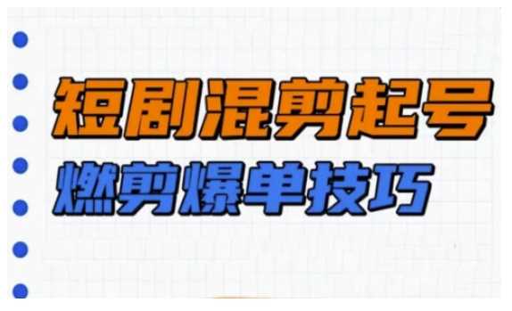 短剧实操教学，短剧混剪起号燃剪爆单技巧-鲲鹏云网创