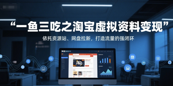 一鱼三吃之淘宝虚拟资料变现，依托资源站、网盘拉新，打造流量的强闭环-鲲鹏云网创