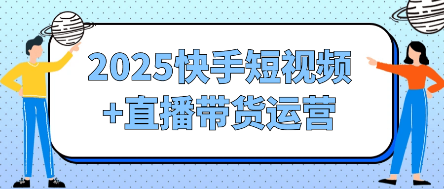 2025快手短视频+直播带货运营-鲲鹏云网创