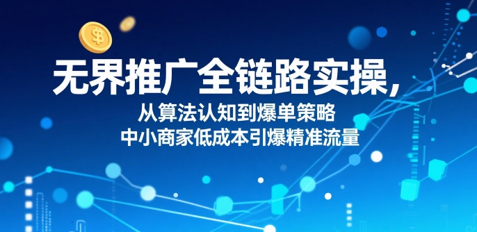 无界推广全链路实操，从算法认知到爆单策略，中小商家低成本引爆精准流量-鲲鹏云网创