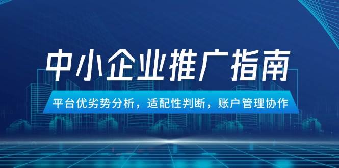 （14910期）中小企业竞价推广指南，平台优劣势分析，适配性判断，账户管理协作-鲲鹏云网创