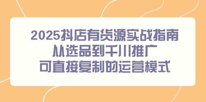 2025抖店有货源实战指南，从选品到千川推广，可直接复制的运营模式-鲲鹏云网创