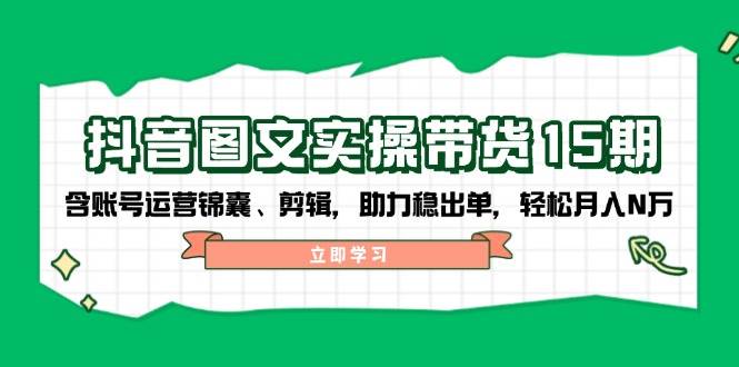 （14038期）抖音 图文实操带货15期，含账号运营锦囊、剪辑，助力稳出单，轻松月入N万-鲲鹏云网创