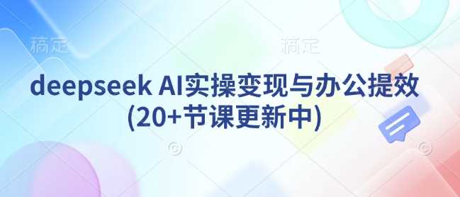 deepseek AI实操变现与办公提效(20+节课更新中)-鲲鹏云网创