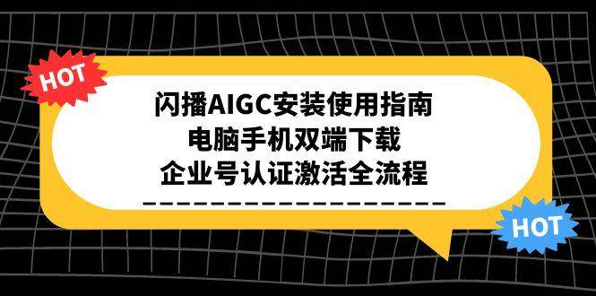 （15155期）闪播AIGC安装使用指南，电脑手机双端下载，企业号认证激活全流程-鲲鹏云网创